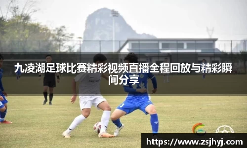 九凌湖足球比赛精彩视频直播全程回放与精彩瞬间分享