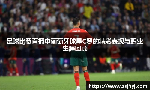 足球比赛直播中葡萄牙球星C罗的精彩表现与职业生涯回顾
