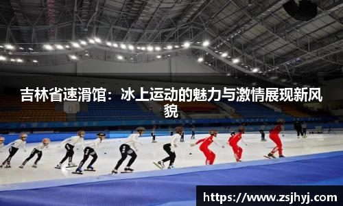 吉林省速滑馆：冰上运动的魅力与激情展现新风貌