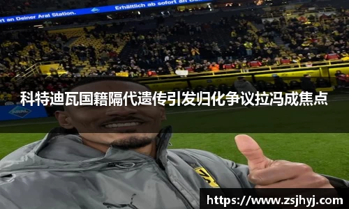 科特迪瓦国籍隔代遗传引发归化争议拉冯成焦点