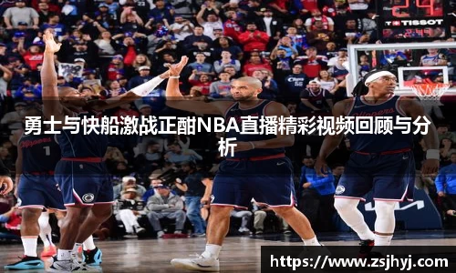 勇士与快船激战正酣NBA直播精彩视频回顾与分析