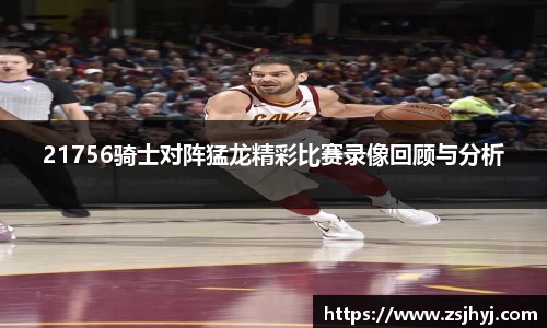 21756骑士对阵猛龙精彩比赛录像回顾与分析